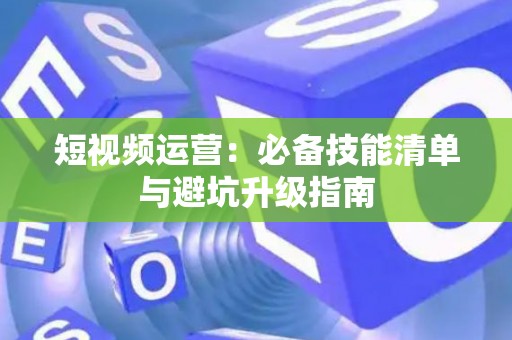 短视频运营：必备技能清单与避坑升级指南