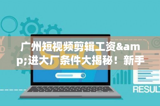 广州短视频剪辑工资&进大厂条件大揭秘!新手必看生存指南 广州短视频剪辑工资&进大厂条件大揭秘!新手必看生存指南