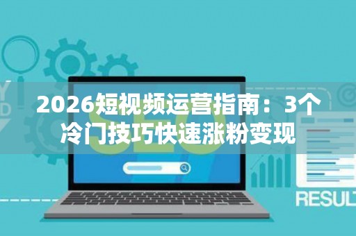 2026短视频运营指南：3个冷门技巧快速涨粉变现