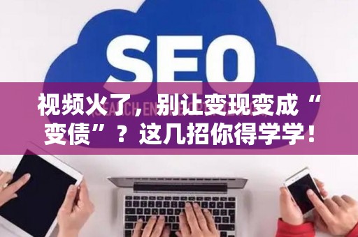 视频火了，别让变现变成“变债”？这几招你得学学！