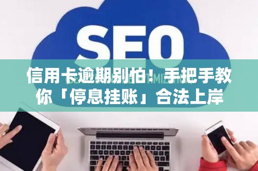 信用卡逾期别怕！手把手教你「停息挂账」合法上岸