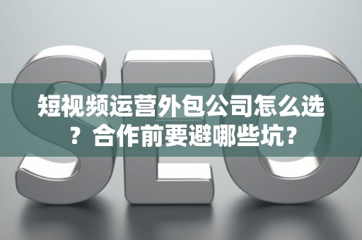 短视频运营外包公司怎么选？合作前要避哪些坑？