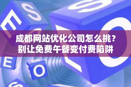 成都网站优化公司怎么挑？别让免费午餐变付费陷阱