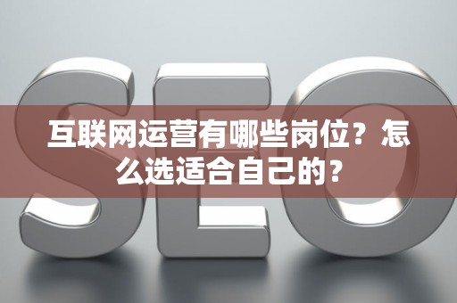 互联网运营有哪些岗位？怎么选适合自己的？