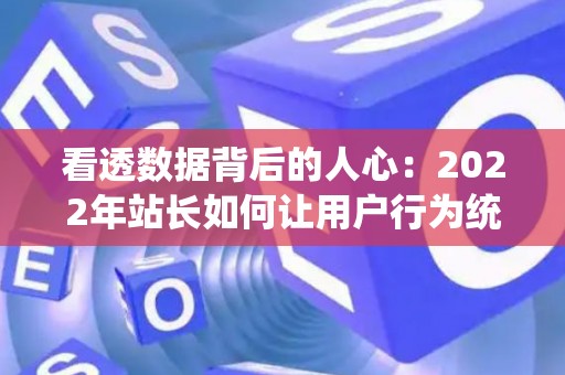 看透数据背后的人心：2022年站长如何让用户行为统计不再冰冷？