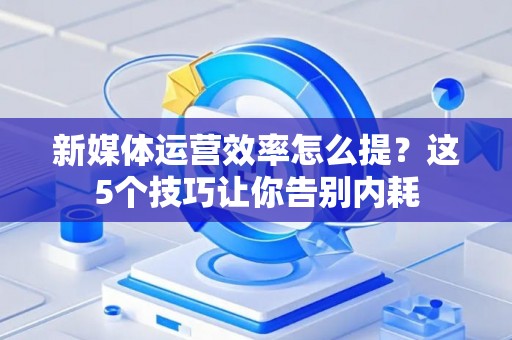 新媒体运营效率怎么提？这5个技巧让你告别内耗