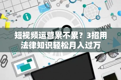 短视频运营累不累？3招用法律知识轻松月入过万