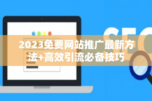 2023免费网站推广最新方法+高效引流必备技巧