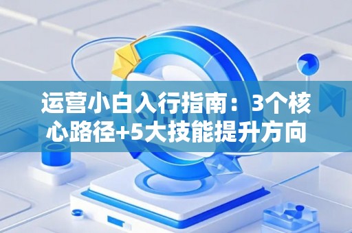 运营小白入行指南：3个核心路径+5大技能提升方向