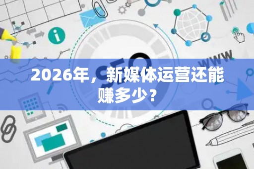 2026年，新媒体运营还能赚多少？