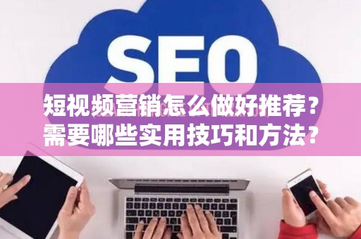 短视频营销怎么做好推荐？需要哪些实用技巧和方法？