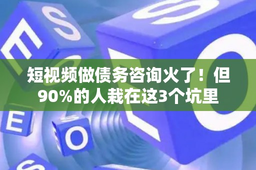 短视频做债务咨询火了！但90%的人栽在这3个坑里