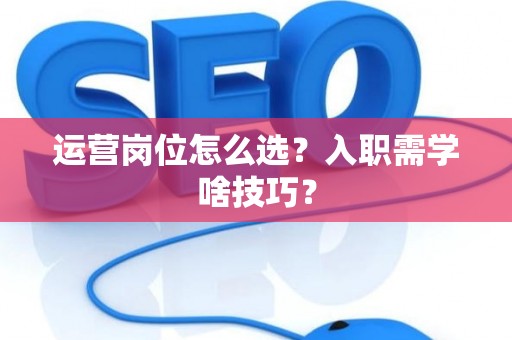 运营岗位怎么选？入职需学啥技巧？