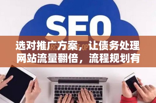 选对推广方案，让债务处理网站流量翻倍，流程规划有章可循