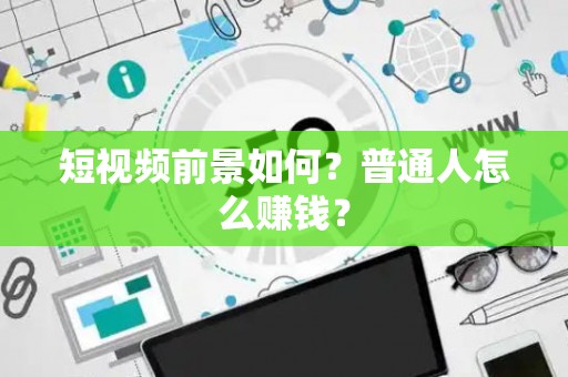 短视频前景如何？普通人怎么赚钱？