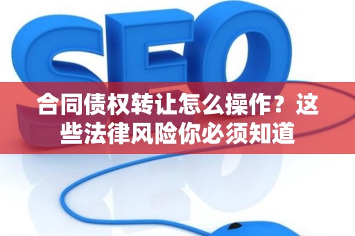 合同债权转让怎么操作？这些法律风险你必须知道