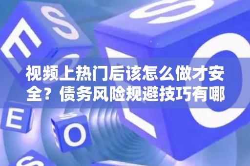 视频上热门后该怎么做才安全？债务风险规避技巧有哪些省利息？