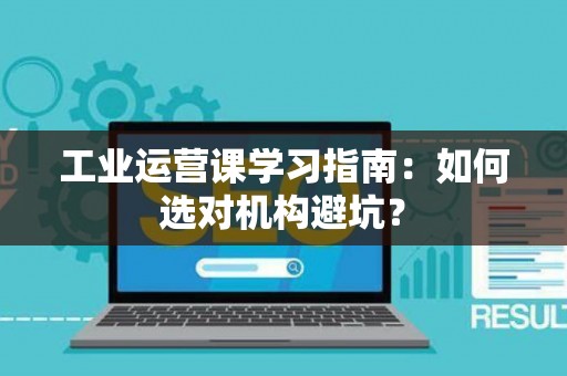 工业运营课学习指南：如何选对机构避坑？