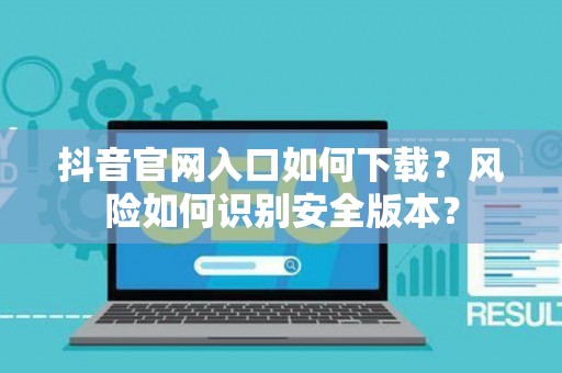 抖音官网入口如何下载？风险如何识别安全版本？