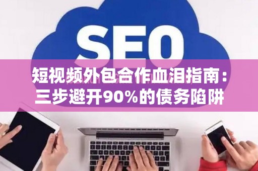 短视频外包合作血泪指南：三步避开90%的债务陷阱
