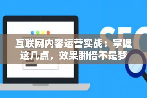 互联网内容运营实战：掌握这几点，效果翻倍不是梦