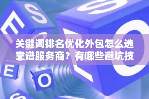 关键词排名优化外包怎么选靠谱服务商？有哪些避坑技巧？