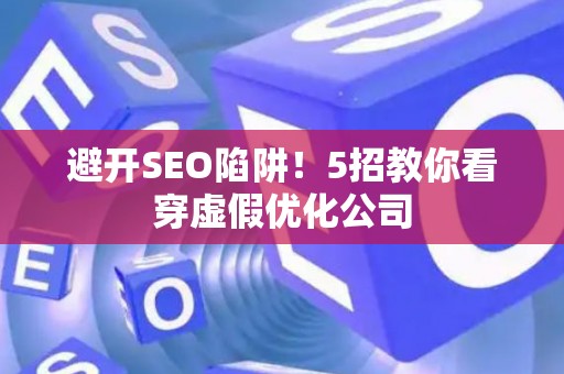 避开SEO陷阱！5招教你看穿虚假优化公司