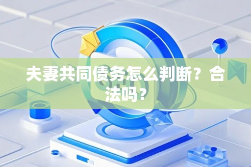 夫妻共同债务怎么判断？合法吗？