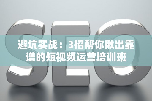 避坑实战：3招帮你揪出靠谱的短视频运营培训班