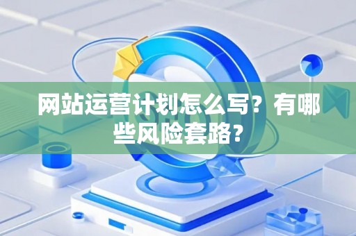 网站运营计划怎么写？有哪些风险套路？