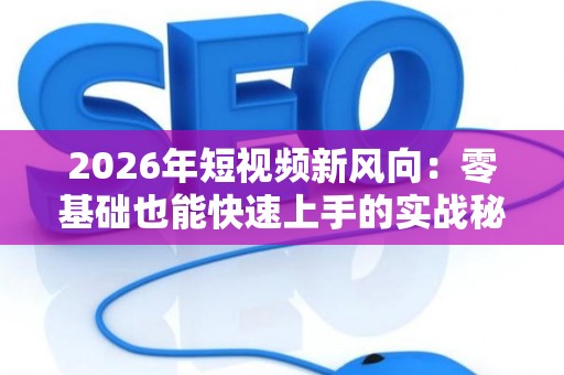 2026年短视频新风向：零基础也能快速上手的实战秘籍