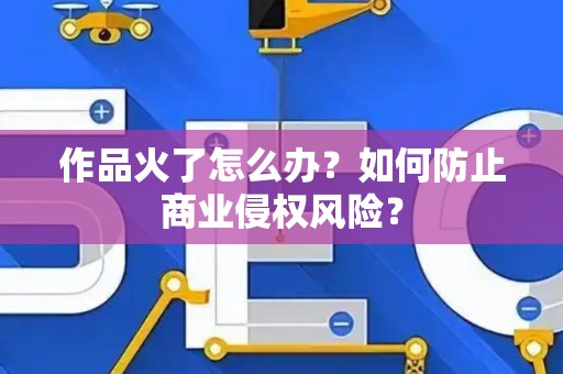 作品火了怎么办？如何防止商业侵权风险？
