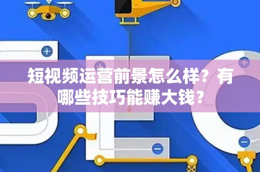短视频运营前景怎么样？有哪些技巧能赚大钱？