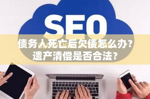 债务人死亡后欠债怎么办?遗产清偿是否合法? 债务人死亡后欠债怎么办?遗产清偿是否合法?