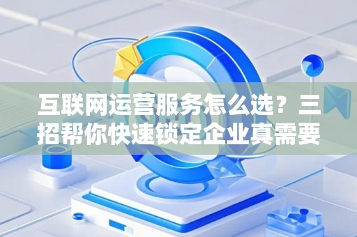 互联网运营服务怎么选？三招帮你快速锁定企业真需要