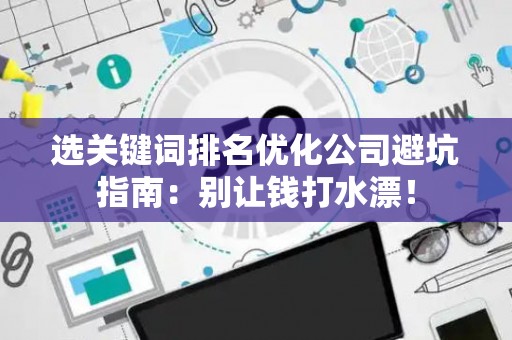 选关键词排名优化公司避坑指南：别让钱打水漂！