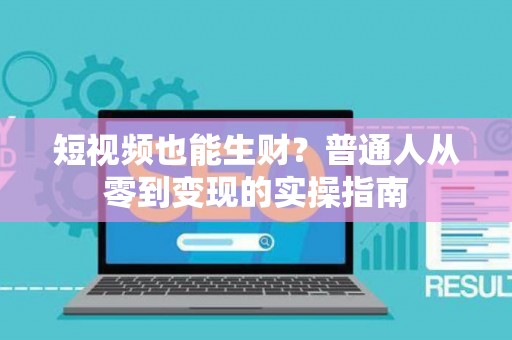 短视频也能生财？普通人从零到变现的实操指南