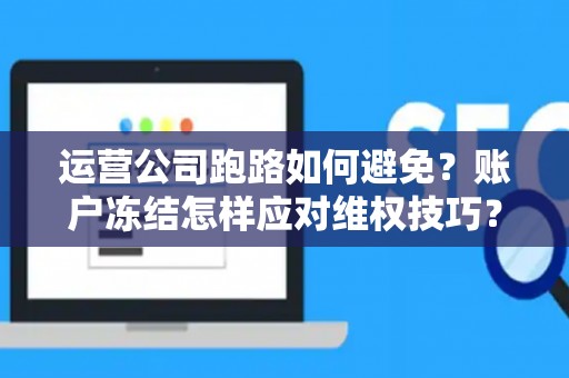 运营公司跑路如何避免？账户冻结怎样应对维权技巧？