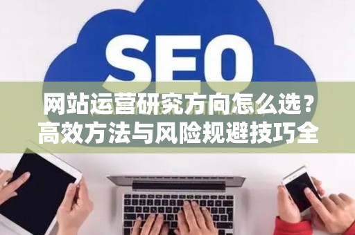 网站运营研究方向怎么选？高效方法与风险规避技巧全解析