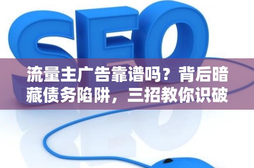 流量主广告靠谱吗？背后暗藏债务陷阱，三招教你识破套路！