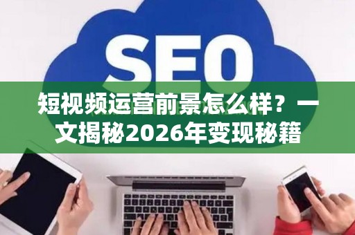 短视频运营前景怎么样？一文揭秘2026年变现秘籍