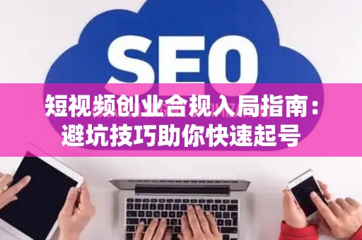 短视频创业合规入局指南：避坑技巧助你快速起号