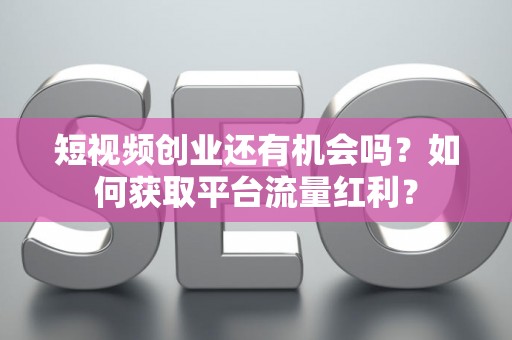 短视频创业还有机会吗？如何获取平台流量红利？