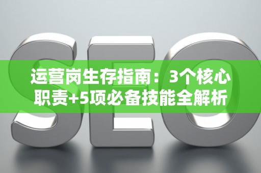运营岗生存指南：3个核心职责+5项必备技能全解析