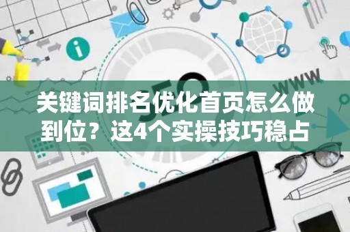 关键词排名优化首页怎么做到位？这4个实操技巧稳占搜索前排