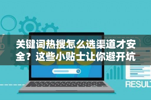 关键词热搜怎么选渠道才安全？这些小贴士让你避开坑
