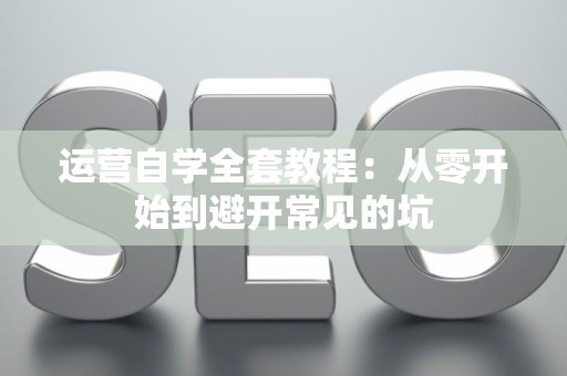 运营自学全套教程：从零开始到避开常见的坑