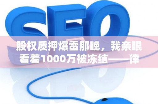 股权质押爆雷那晚，我亲眼看着1000万被冻结——律师私藏避险笔记