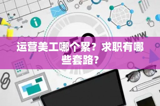 运营美工哪个累？求职有哪些套路？