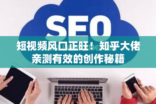 短视频风口正旺！知乎大佬亲测有效的创作秘籍